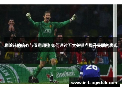 滕哈赫的信心与假期调整 如何通过五大关键点提升曼联的表现