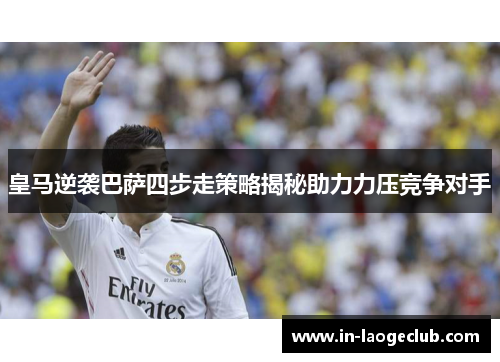 皇马逆袭巴萨四步走策略揭秘助力力压竞争对手 皇马逆袭巴萨四步走策略揭秘助力力压竞争对手