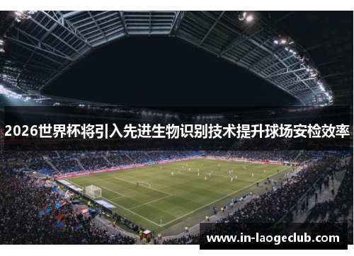 2026世界杯将引入先进生物识别技术提升球场安检效率