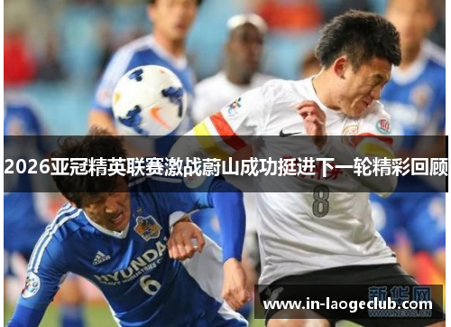 2026亚冠精英联赛激战蔚山成功挺进下一轮精彩回顾
