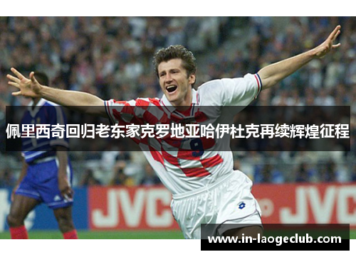 佩里西奇回归老东家克罗地亚哈伊杜克再续辉煌征程 佩里西奇回归老东家克罗地亚哈伊杜克再续辉煌征程