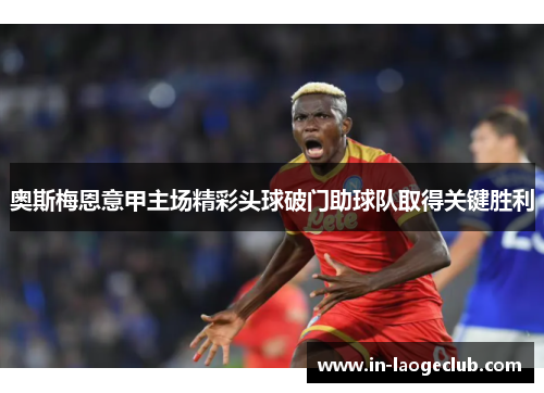 奥斯梅恩意甲主场精彩头球破门助球队取得关键胜利
