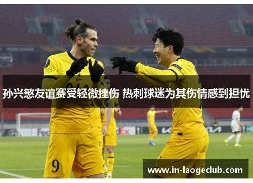 孙兴慜友谊赛受轻微挫伤 热刺球迷为其伤情感到担忧