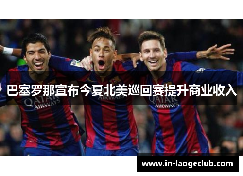 巴塞罗那宣布今夏北美巡回赛提升商业收入 巴塞罗那宣布今夏北美巡回赛提升商业收入