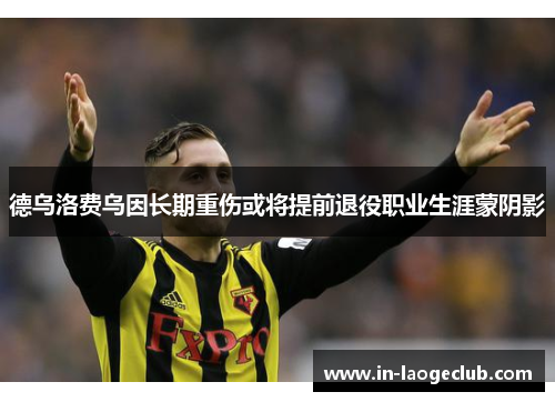 德乌洛费乌因长期重伤或将提前退役职业生涯蒙阴影
