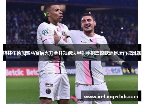 格林伍德加盟马赛后火力全开领跑法甲射手榜震惊欧洲足坛再掀风暴 格林伍德加盟马赛后火力全开领跑法甲射手榜震惊欧洲足坛再掀风暴