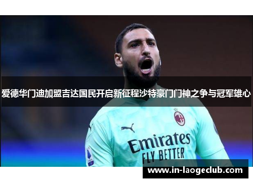 爱德华门迪加盟吉达国民开启新征程沙特豪门门神之争与冠军雄心 爱德华门迪加盟吉达国民开启新征程沙特豪门门神之争与冠军雄心