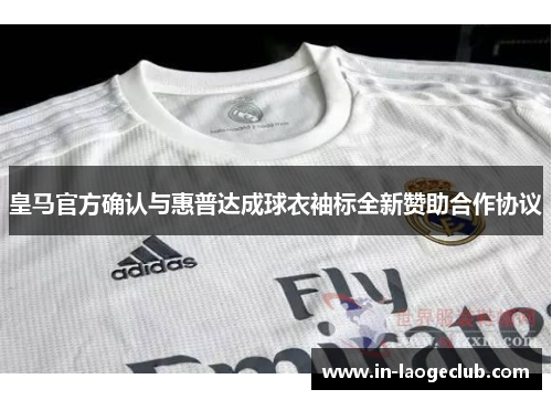 皇马官方确认与惠普达成球衣袖标全新赞助合作协议