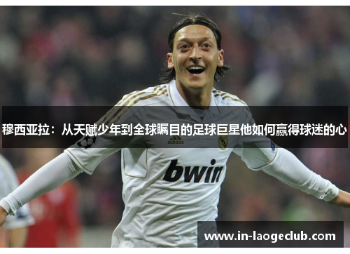 穆西亚拉：从天赋少年到全球瞩目的足球巨星他如何赢得球迷的心