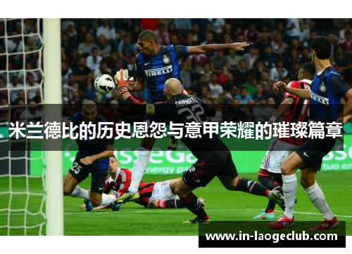 米兰德比的历史恩怨与意甲荣耀的璀璨篇章