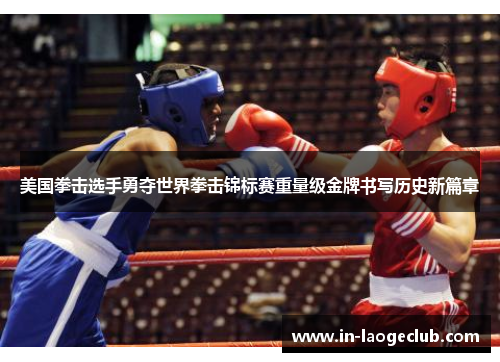 美国拳击选手勇夺世界拳击锦标赛重量级金牌书写历史新篇章