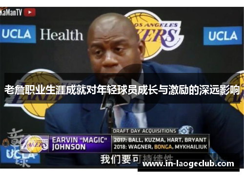 老詹职业生涯成就对年轻球员成长与激励的深远影响 老詹职业生涯成就对年轻球员成长与激励的深远影响