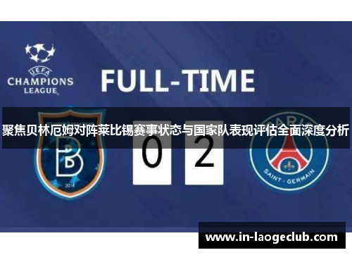 聚焦贝林厄姆对阵莱比锡赛事状态与国家队表现评估全面深度分析