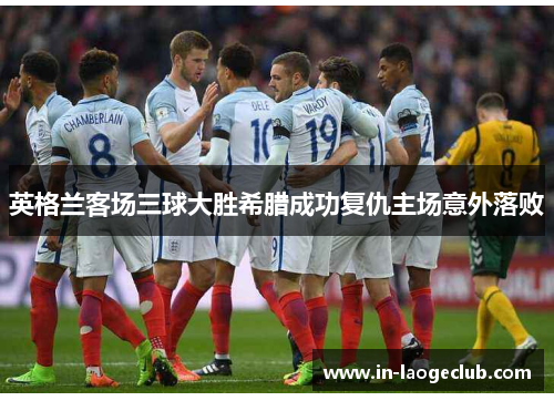 英格兰客场三球大胜希腊成功复仇主场意外落败