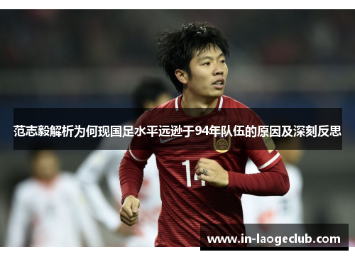 范志毅解析为何现国足水平远逊于94年队伍的原因及深刻反思
