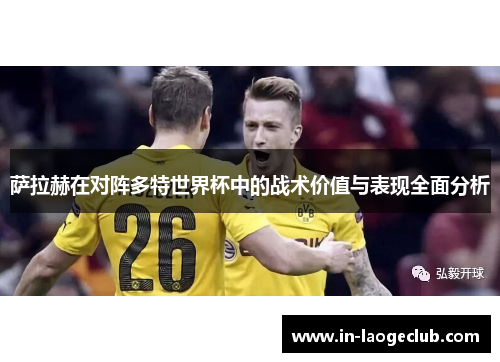 萨拉赫在对阵多特世界杯中的战术价值与表现全面分析