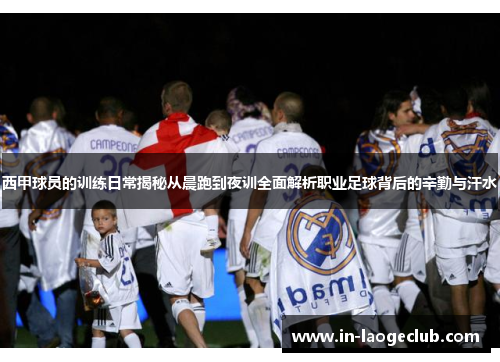 西甲球员的训练日常揭秘从晨跑到夜训全面解析职业足球背后的辛勤与汗水