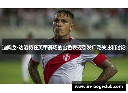 迪奥戈·达洛特在英甲赛场的出色表现引发广泛关注和讨论 迪奥戈·达洛特在英甲赛场的出色表现引发广泛关注和讨论