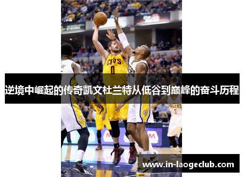 逆境中崛起的传奇凯文杜兰特从低谷到巅峰的奋斗历程 逆境中崛起的传奇凯文杜兰特从低谷到巅峰的奋斗历程