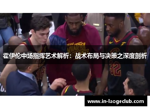 霍伊伦中场指挥艺术解析:战术布局与决策之深度剖析 霍伊伦中场指挥艺术解析:战术布局与决策之深度剖析