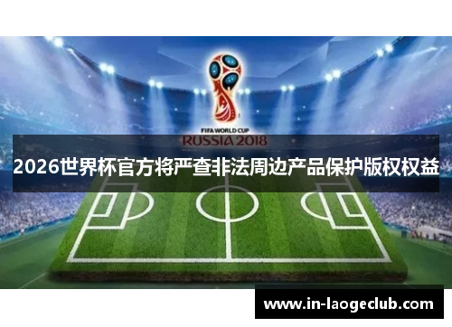 2026世界杯官方将严查非法周边产品保护版权权益 2026世界杯官方将严查非法周边产品保护版权权益