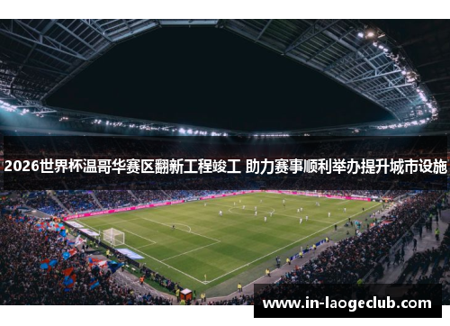 2026世界杯温哥华赛区翻新工程竣工 助力赛事顺利举办提升城市设施 2026世界杯温哥华赛区翻新工程竣工 助力赛事顺利举办提升城市设施