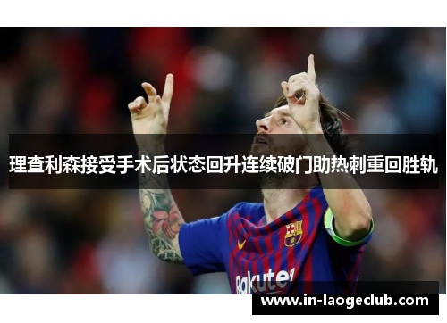 理查利森接受手术后状态回升连续破门助热刺重回胜轨 理查利森接受手术后状态回升连续破门助热刺重回胜轨