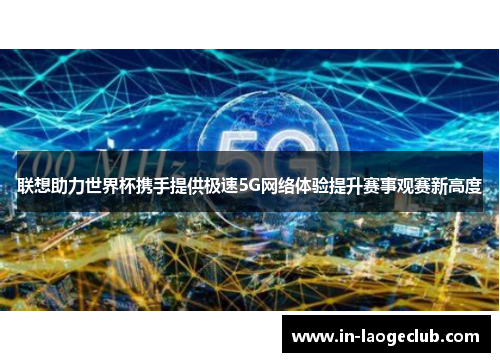 联想助力世界杯携手提供极速5G网络体验提升赛事观赛新高度 联想助力世界杯携手提供极速5G网络体验提升赛事观赛新高度