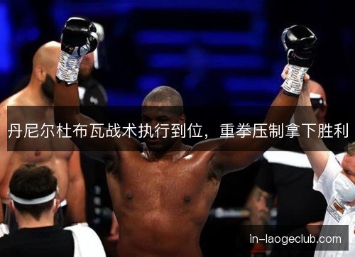 丹尼尔杜布瓦战术执行到位，重拳压制拿下胜利