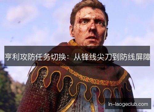 亨利攻防任务切换：从锋线尖刀到防线屏障