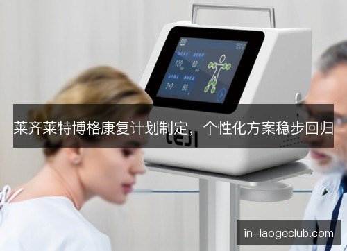 莱齐莱特博格康复计划制定，个性化方案稳步回归